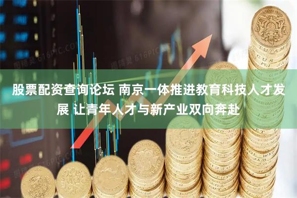 股票配资查询论坛 南京一体推进教育科技人才发展 让青年人才与新产业双向奔赴