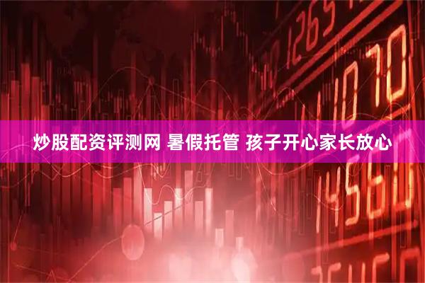 炒股配资评测网 暑假托管 孩子开心家长放心