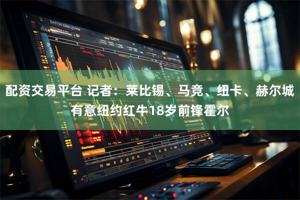 配资交易平台 记者：莱比锡、马竞、纽卡、赫尔城有意纽约红牛18岁前锋霍尔