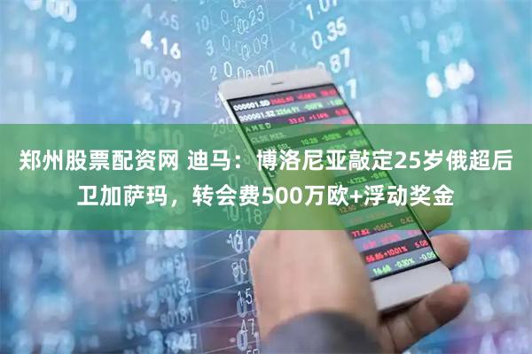 郑州股票配资网 迪马：博洛尼亚敲定25岁俄超后卫加萨玛，转会费500万欧+浮动奖金