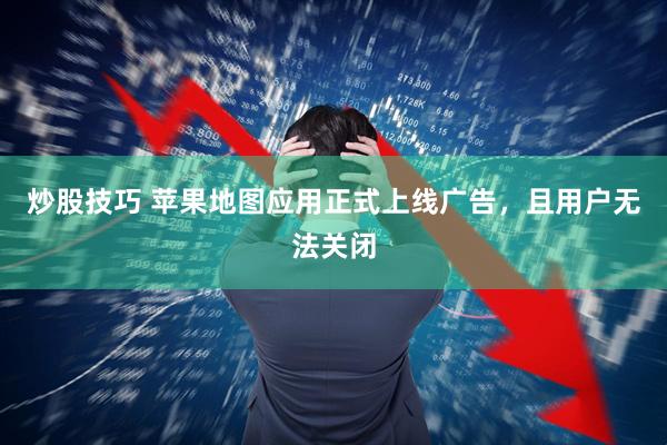 炒股技巧 苹果地图应用正式上线广告，且用户无法关闭
