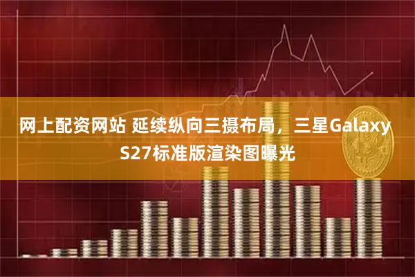 网上配资网站 延续纵向三摄布局，三星Galaxy S27标准版渲染图曝光