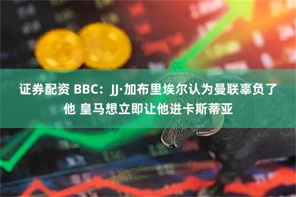 证券配资 BBC:JJ·加布里埃尔认为曼联辜负了他 皇马想立即让他进卡斯蒂亚