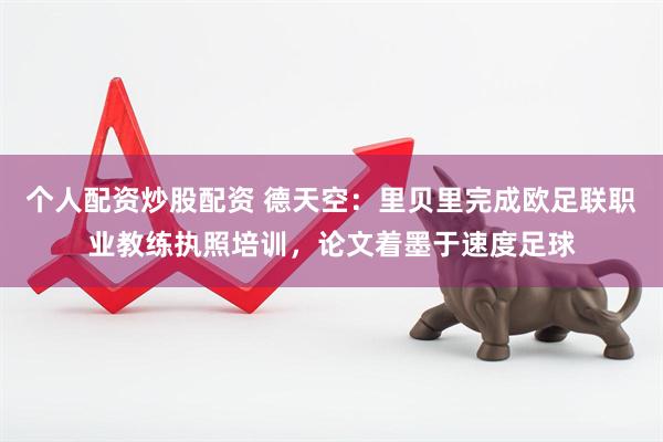 个人配资炒股配资 德天空：里贝里完成欧足联职业教练执照培训，论文着墨于速度足球