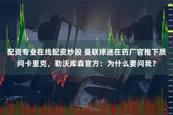 配资专业在线配资炒股 曼联球迷在药厂官推下质问卡里克，勒沃库森官方：为什么要问我？