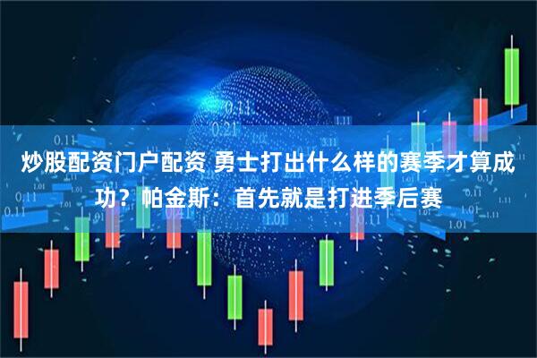 炒股配资门户配资 勇士打出什么样的赛季才算成功？帕金斯：首先就是打进季后赛