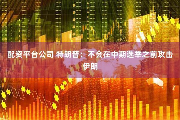 配资平台公司 特朗普：不会在中期选举之前攻击伊朗