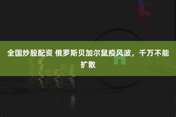 全国炒股配资 俄罗斯贝加尔鼠疫风波，千万不能扩散