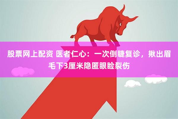 股票网上配资 医者仁心：一次倒睫复诊，揪出眉毛下3厘米隐匿眼睑裂伤